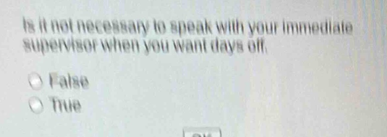 is it not necessary to speak with your immediate supervisor when you want days off. false true