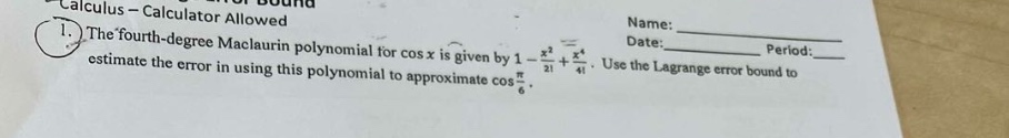 calculus - calculator allowed\n1. the fourth - degree maclaurin polynomial for cos x is given by 1 - x²/2!+x⁴/4!. use the lagrange error bound to estimate the error in using this polynomial to approximate cos(π/6).
