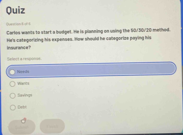 quiz question 6 of 6 carlos wants to start a budget. he is planning on using the 50/30/20 method. hes categorizing his expenses. how should he categorize paying his insurance? select a response. needs wants savings debt