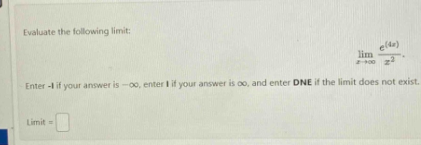 evaluate the following limit: lim x→∞ e^(4x)/x^2. enter -1 if your answer is -∞, enter 1 if your answer is ∞, and enter dne if the limit does not exist. limit =