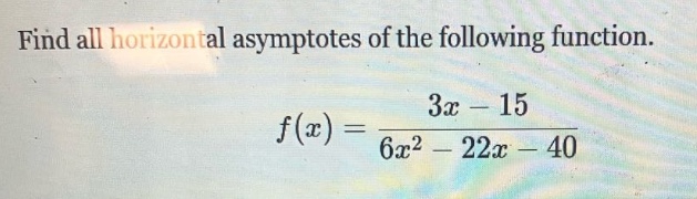 find all horizontal asymptotes of the following function. f(x) = (3x - 15)/(6x^2 - 22x - 40)