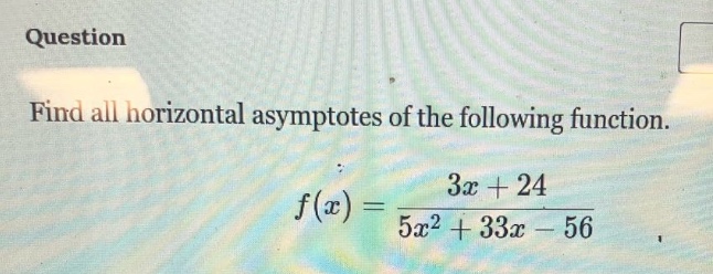 question find all horizontal asymptotes of the following function. f(x) = (3x + 24)/(5x^2 + 33x - 56)