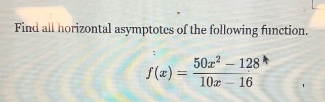 find all horizontal asymptotes of the following function. f(x) = (50x^2 - 128)/(10x - 16)