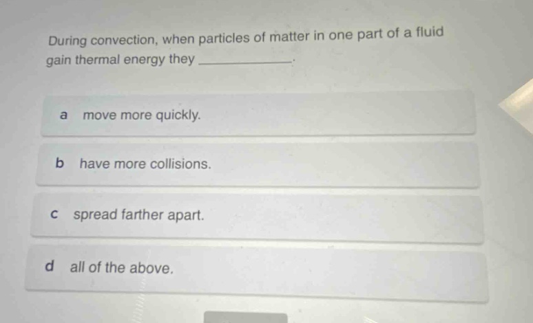 during convection, when particles of matter in one part of a fluid gain thermal energy they ____________. a move more quickly. b have more collisions. c spread farther apart. d all of the above.