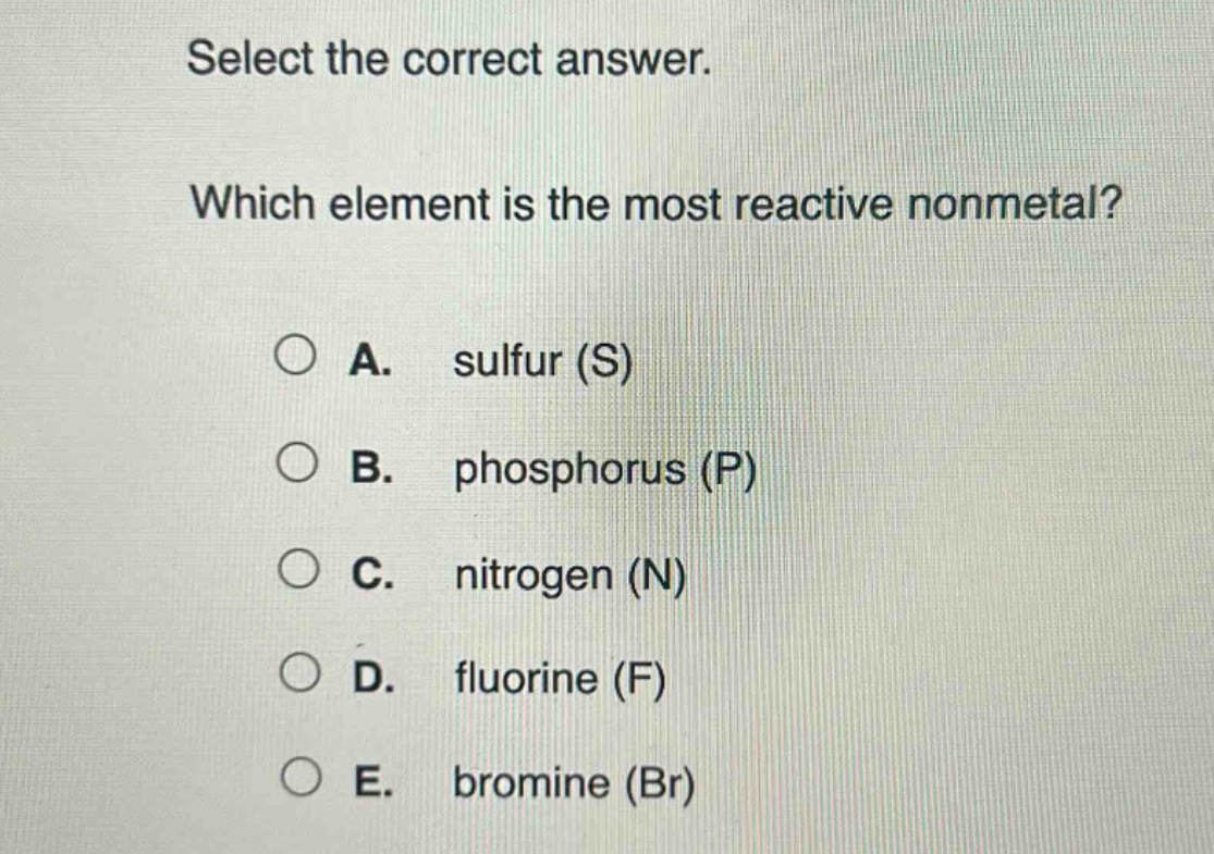select the correct answer. which element is the most reactive nonmetal? a. sulfur (s) b. phosphorus (p) c. nitrogen (n) d. fluorine (f) e. bromine (br)