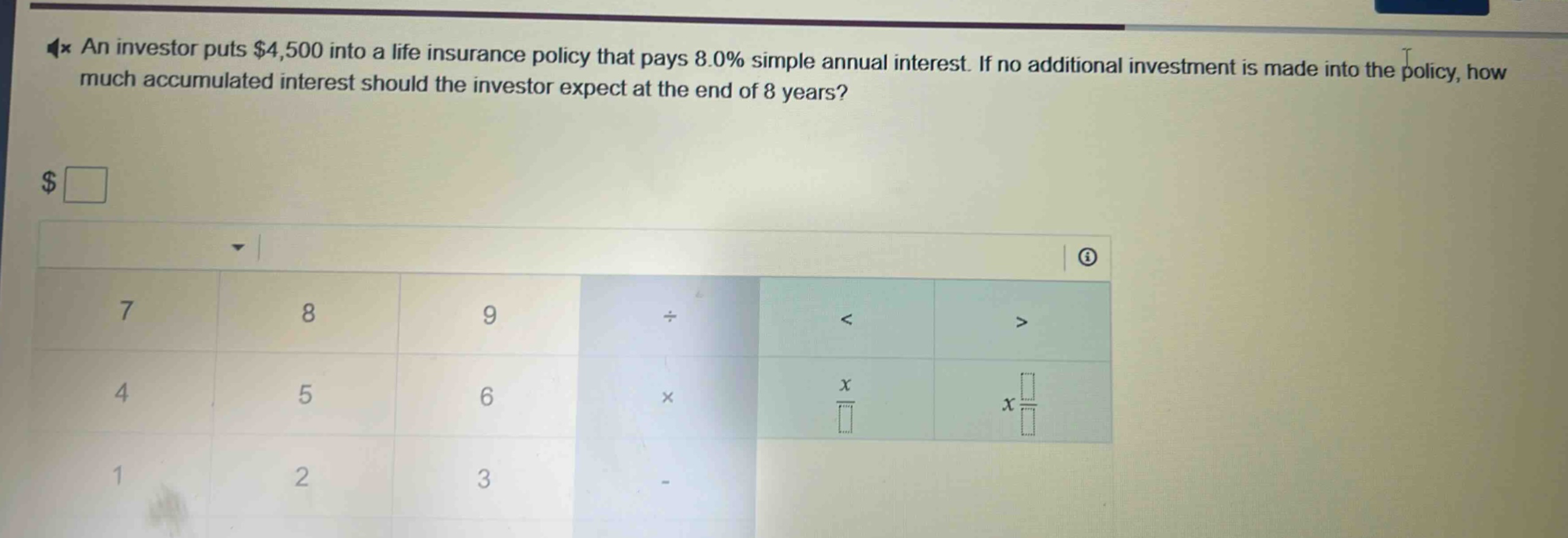 an investor puts $4,500 into a life insurance policy that pays 8.0% simple annual interest. if no additional investment is made into the policy, how much accumulated interest should the investor expect at the end of 8 years?