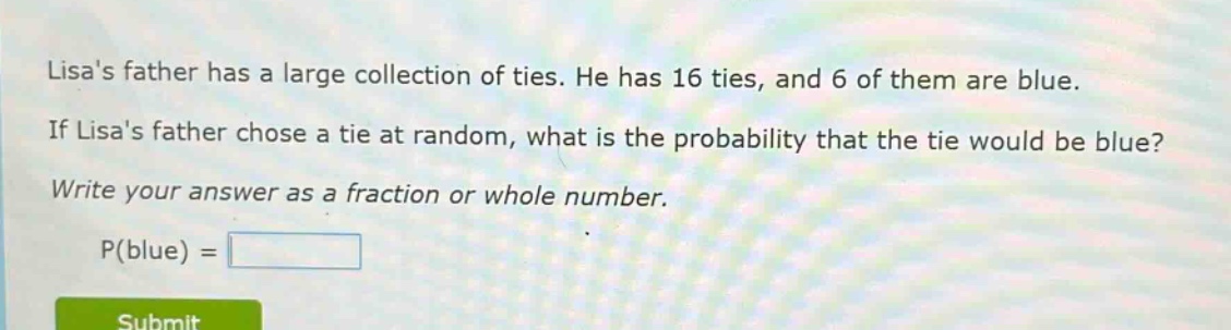 lisas father has a large collection of ties. he has 16 ties, and 6 of them are blue. if lisas father chose a tie at random, what is the probability that the tie would be blue? write your answer as a fraction or whole number. p(blue) =
