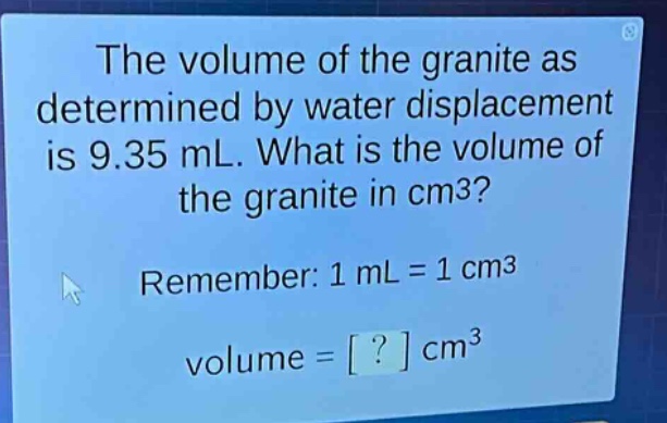the volume of the granite as determined by water displacement is 9.35 ml. what is the volume of the granite in cm3? remember: 1 ml = 1 cm3 volume = ? cm3