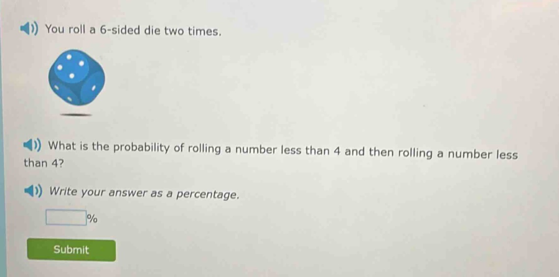 you roll a 6 - sided die two times. what is the probability of rolling a number less than 4 and then rolling a number less than 4? write your answer as a percentage.