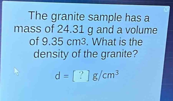the granite sample has a mass of 24.31 g and a volume of 9.35 cm3. what is the density of the granite? d = ? g/cm3