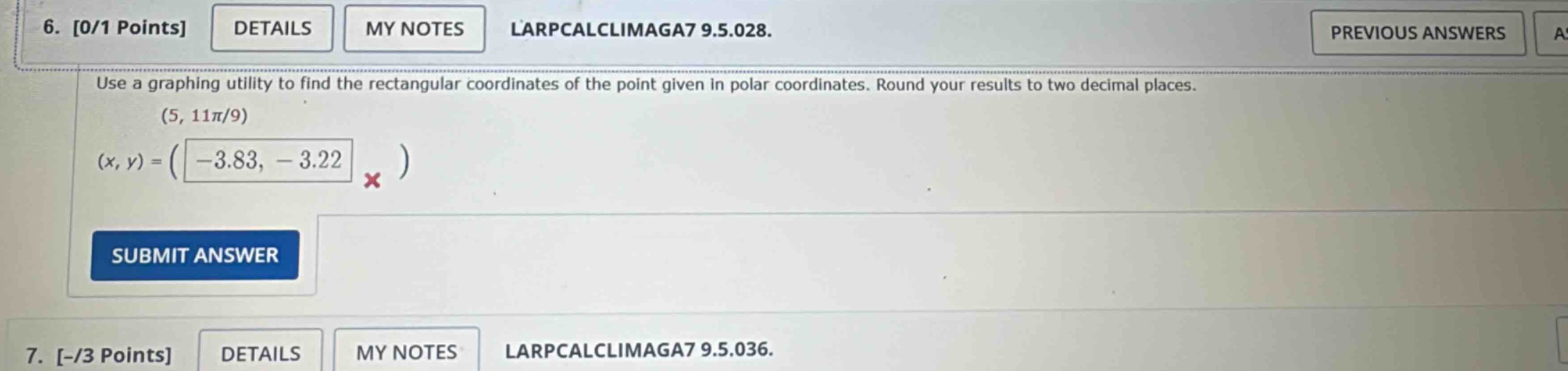6. 0/1 points details my notes larpcalclimaga7 9.5.028. use a graphing utility to find the rectangular coordinates of the point given in polar coordinates. round your results to two decimal places. (5, 11π/9) (x, y) = ( -3.83, - 3.22 ) × 7. -/3 points details my notes larpcalclimaga7 9.5.036.