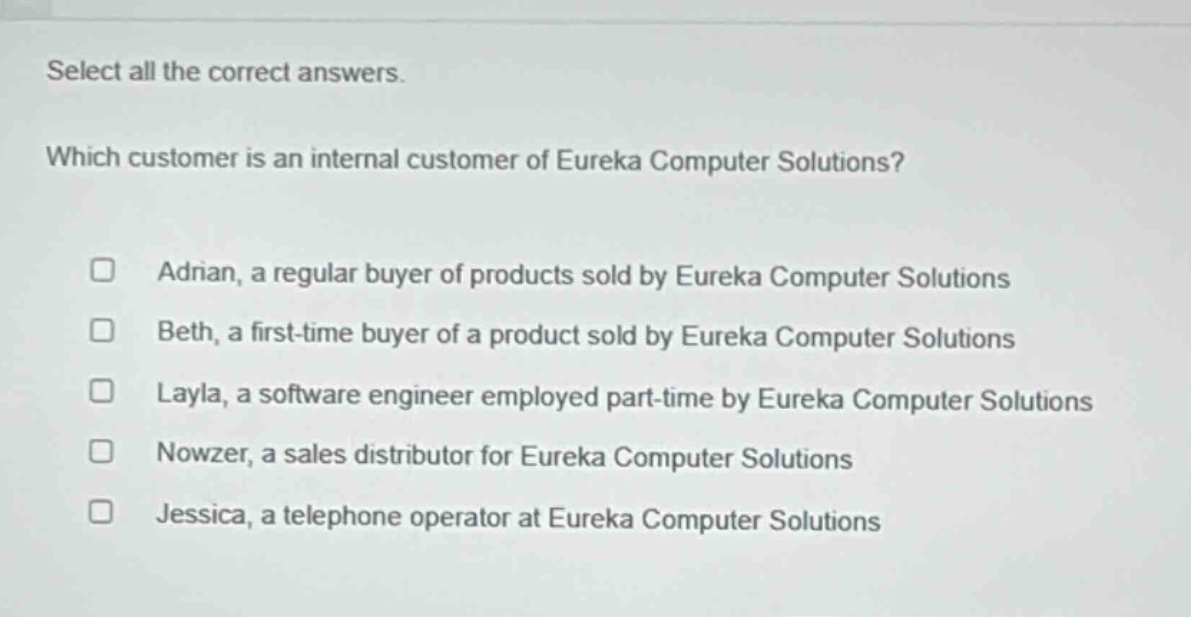 select all the correct answers. which customer is an internal customer of eureka computer solutions? adrian, a regular buyer of products sold by eureka computer solutions beth, a first - time buyer of a product sold by eureka computer solutions layla, a software engineer employed part - time by eureka computer solutions nowzer, a sales distributor for eureka computer solutions jessica, a telephone operator at eureka computer solutions
