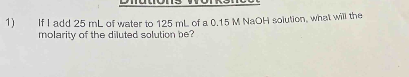 1) if i add 25 ml of water to 125 ml of a 0.15 m naoh solution, what will the molarity of the diluted solution be?