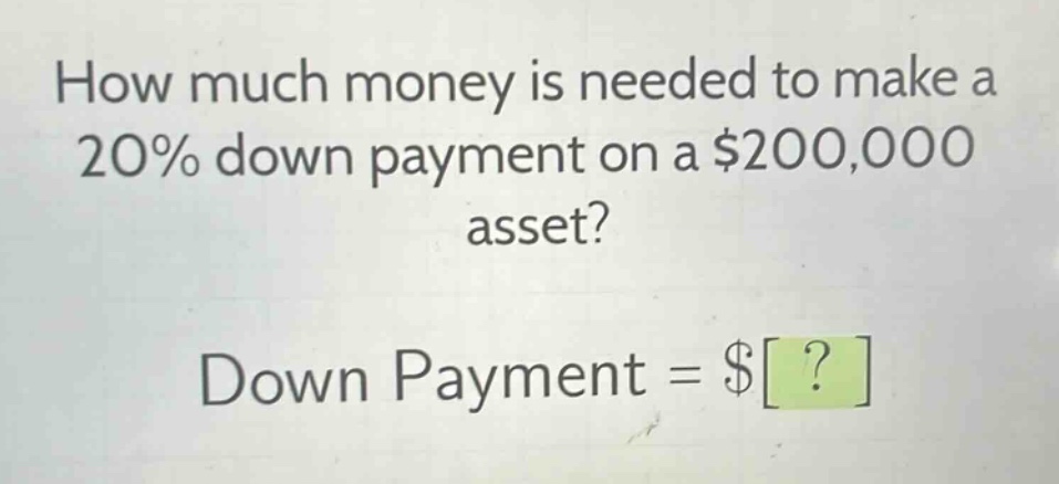 how much money is needed to make a 20% down payment on a $200,000 asset? down payment = $?
