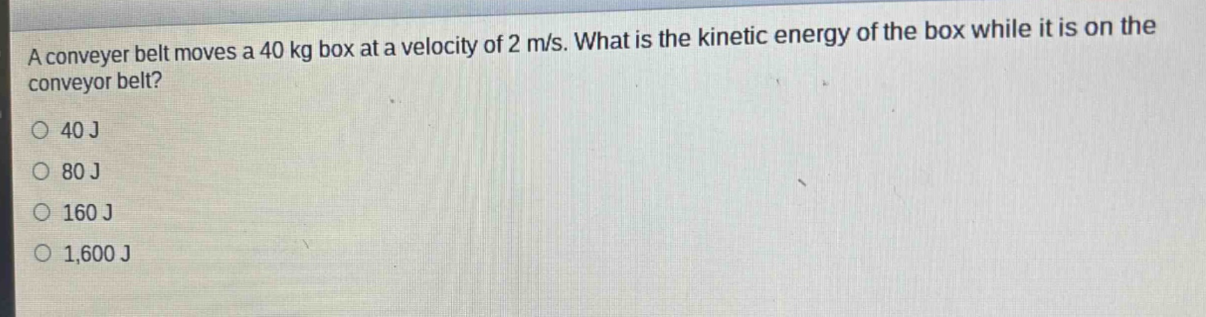 a conveyer belt moves a 40 kg box at a velocity of 2 m/s. what is the kinetic energy of the box while it is on the conveyor belt?\n40 j\n80 j\n160 j\n1,600 j