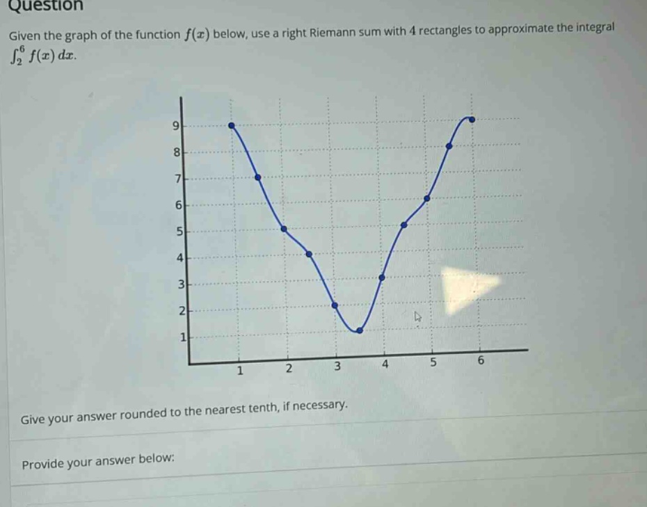 question given the graph of the function f(x) below, use a right riemann sum with 4 rectangles to approximate the integral ∫₂⁶ f(x) dx. give your answer rounded to the nearest tenth, if necessary. provide your answer below: