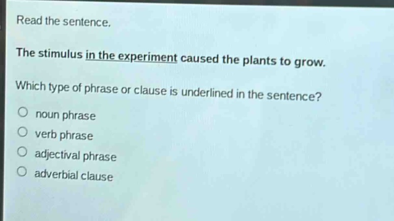 read the sentence. the stimulus in the experiment caused the plants to grow. which type of phrase or clause is underlined in the sentence? noun phrase verb phrase adjectival phrase adverbial clause