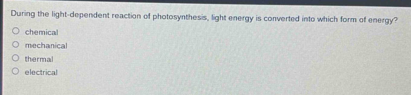 during the light - dependent reaction of photosynthesis, light energy is converted into which form of energy?\nchemical\nmechanical\nthermal\nelectrical