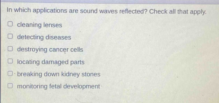 in which applications are sound waves reflected? check all that apply. cleaning lenses detecting diseases destroying cancer cells locating damaged parts breaking down kidney stones monitoring fetal development