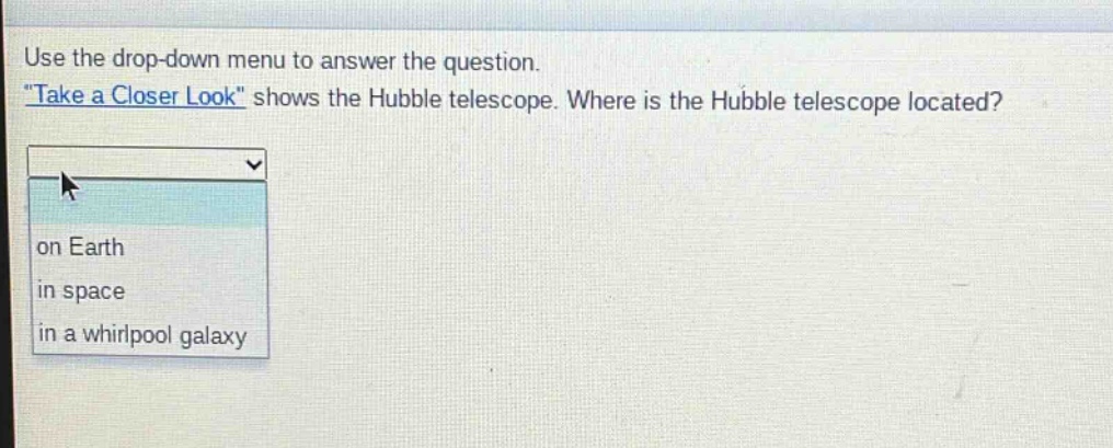 use the drop - down menu to answer the question. \take a closer look\ shows the hubble telescope. where is the hubble telescope located? on earth in space in a whirlpool galaxy