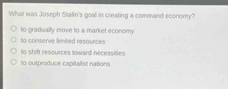 what was joseph stalins goal in creating a command economy?\n to gradually move to a market economy\n to conserve limited resources\n to shift resources toward necessities\n to outproduce capitalist nations