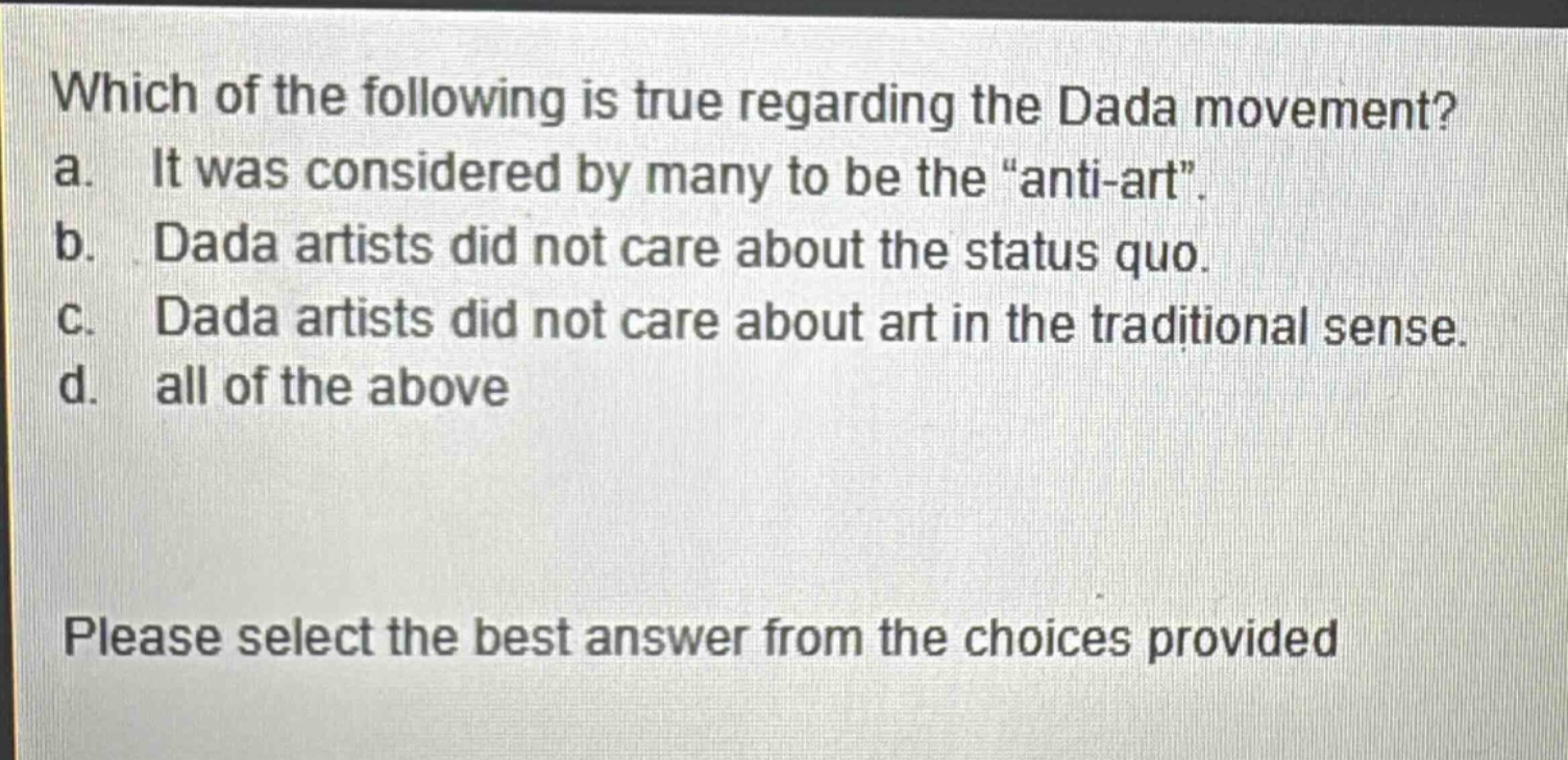 which of the following is true regarding the dada movement? a. it was considered by many to be the “anti - art”. b. dada artists did not care about the status quo. c. dada artists did not care about art in the traditional sense. d. all of the above please select the best answer from the choices provided