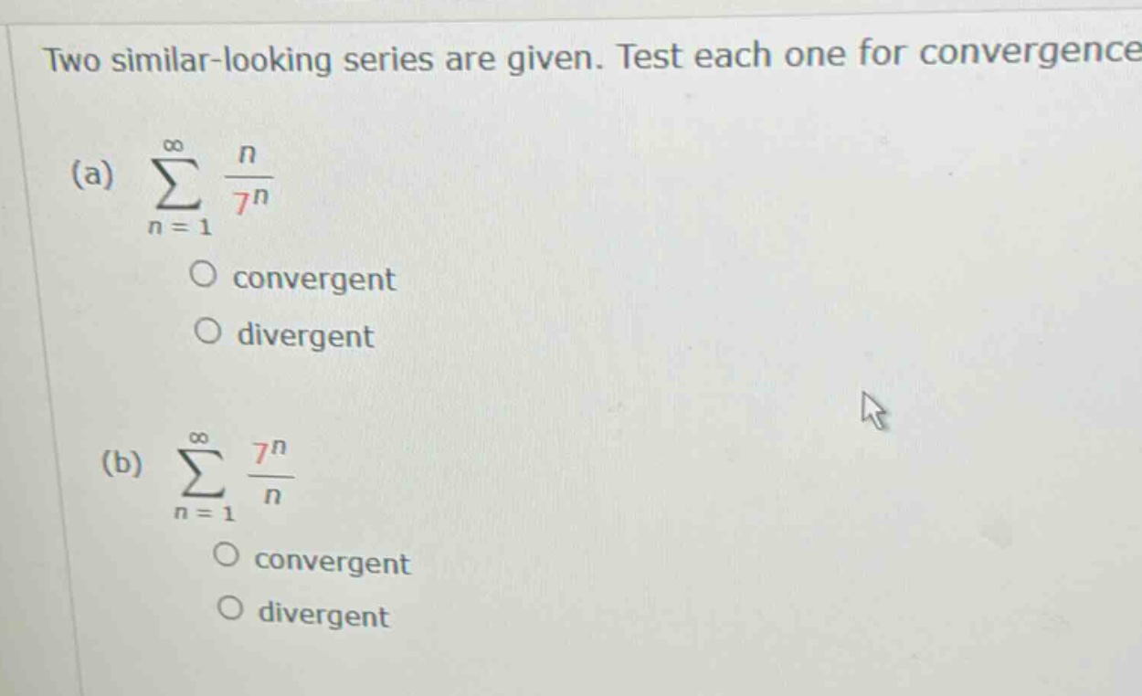 two similar - looking series are given. test each one for convergence (a) ∑(n = 1 to ∞) n / 7^n convergent divergent (b) ∑(n = 1 to ∞) 7^n / n convergent divergent