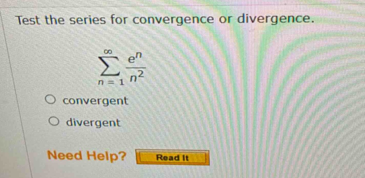 test the series for convergence or divergence. \n∑(n = 1 to ∞) (e^n / n^2)\no convergent\no divergent\nneed help? read it