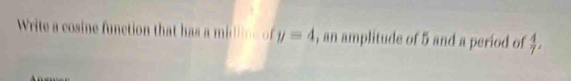 write a cosine function that has a midline of y = 4, an amplitude of 5 and a period of 4/7.