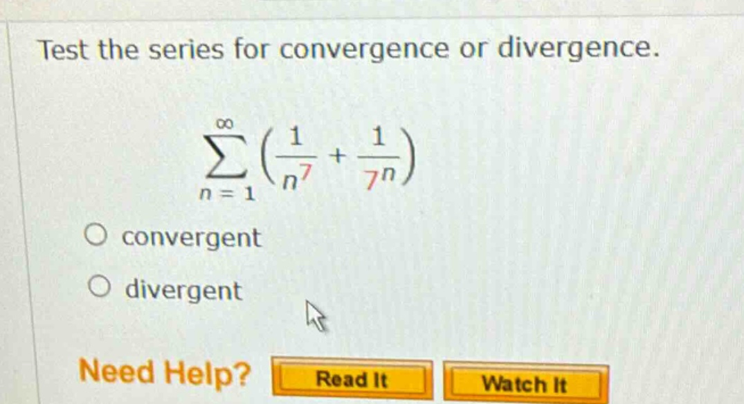 test the series for convergence or divergence. ∑(n = 1 to ∞) (1 / n^7 + 1 / 7^n) convergent divergent need help? read it watch it