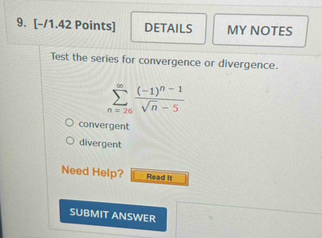 9. -/1.42 points details my notes test the series for convergence or divergence. ∑n = 26 to ∞ ((-1)^(n - 1))/(√n - 5) convergent divergent need help? read it submit answer