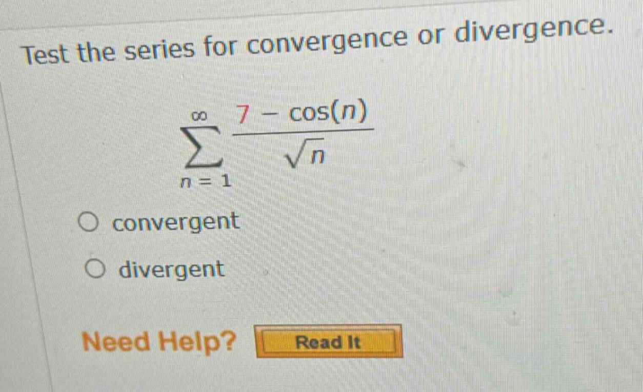 test the series for convergence or divergence. \n∑(n = 1 to ∞) (7 - cos(n)) / √n\nconvergent\ndivergent\nneed help? read it