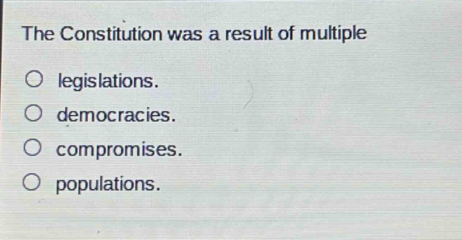 the constitution was a result of multiple\no legislations.\no democracies.\no compromises.\no populations.