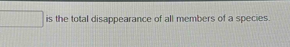 is the total disappearance of all members of a species.