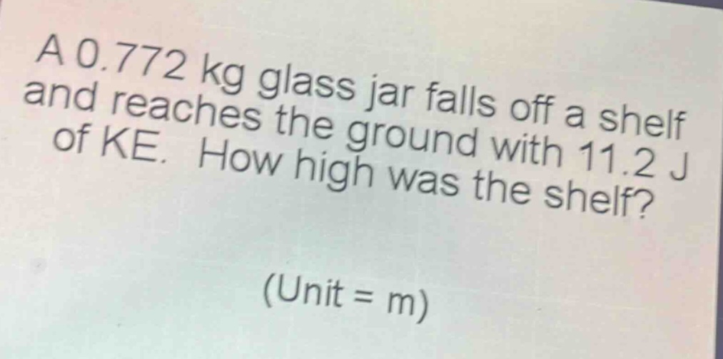 a 0.772 kg glass jar falls off a shelf and reaches the ground with 11.2 j of ke. how high was the shelf? (unit = m)