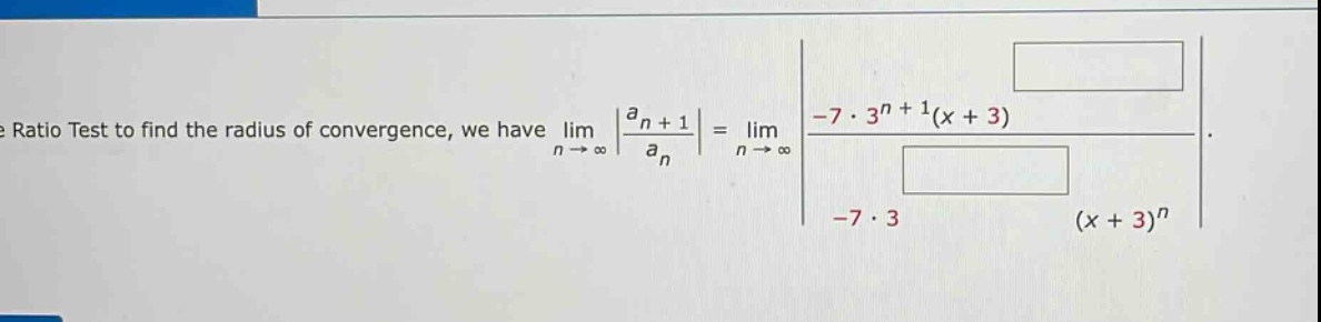 use the ratio test to find the radius of convergence, we have lim(n→∞) |(a_n + 1)/a_n| = lim(n→∞) |(-7·3^(n + 1)(x + 3))/(-7·3(x + 3)^n)|.