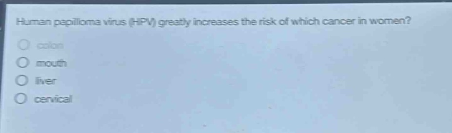 human papilloma virus (hpv) greatly increases the risk of which cancer in women?\ncolon\nmouth\nliver\ncervical