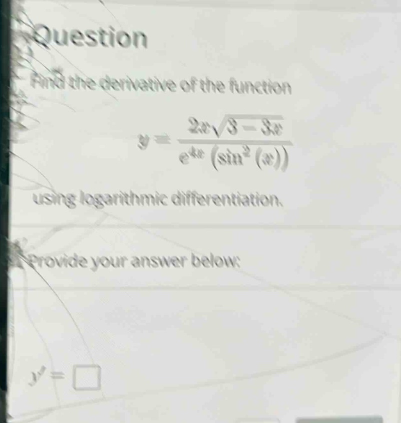 question find the derivative of the function y = (2x√(3 - 3x))/(e^(4x)(sin²(x))) using logarithmic differentiation. provide your answer below: y = □