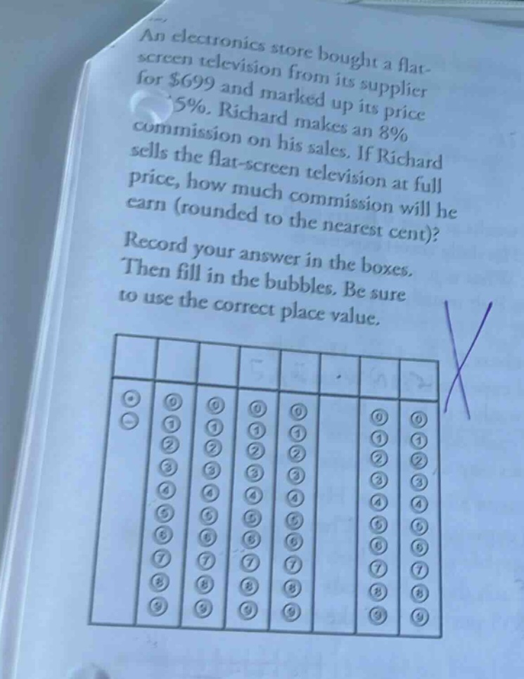 an electronics store bought a flat - screen television from its supplier for $699 and marked up its price 15%. richard makes an 8% commission on his sales. if richard sells the flat - screen television at full price, how much commission will he earn (rounded to the nearest cent)? record your answer in the boxes. then fill in the bubbles. be sure to use the correct place value.