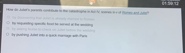 how do juliets parents contribute to the catastrophe in act iv, scenes iii - v of romeo and juliet?\nby discovering that juliet is already married to romeo\nby requesting specific food be served at the wedding\nby asking nurse to check on juliet before the wedding\nby pushing juliet into a quick marriage with paris