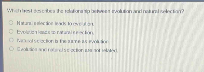which best describes the relationship between evolution and natural selection?\nnatural selection leads to evolution.\nevolution leads to natural selection.\nnatural selection is the same as evolution.\nevolution and natural selection are not related.