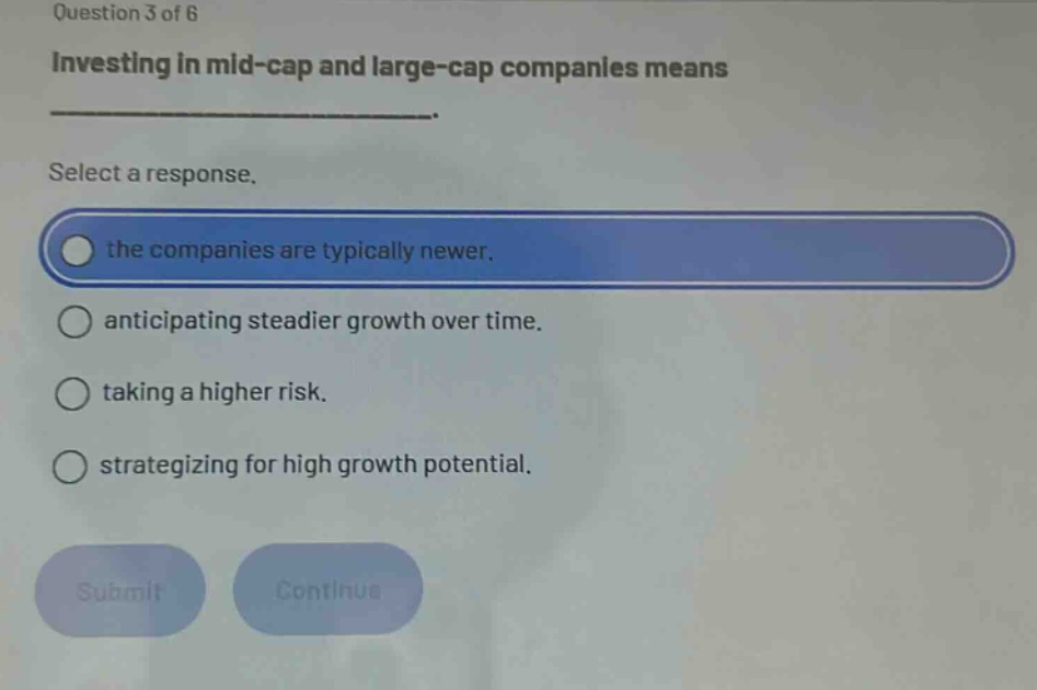 question 3 of 6 investing in mid - cap and large - cap companies means select a response. the companies are typically newer. anticipating steadier growth over time. taking a higher risk. strategizing for high growth potential.
