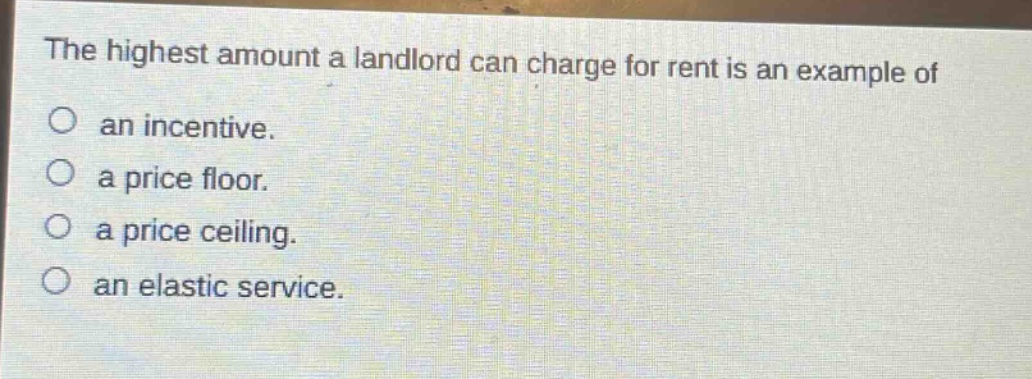 the highest amount a landlord can charge for rent is an example of an incentive. a price floor. a price ceiling. an elastic service.