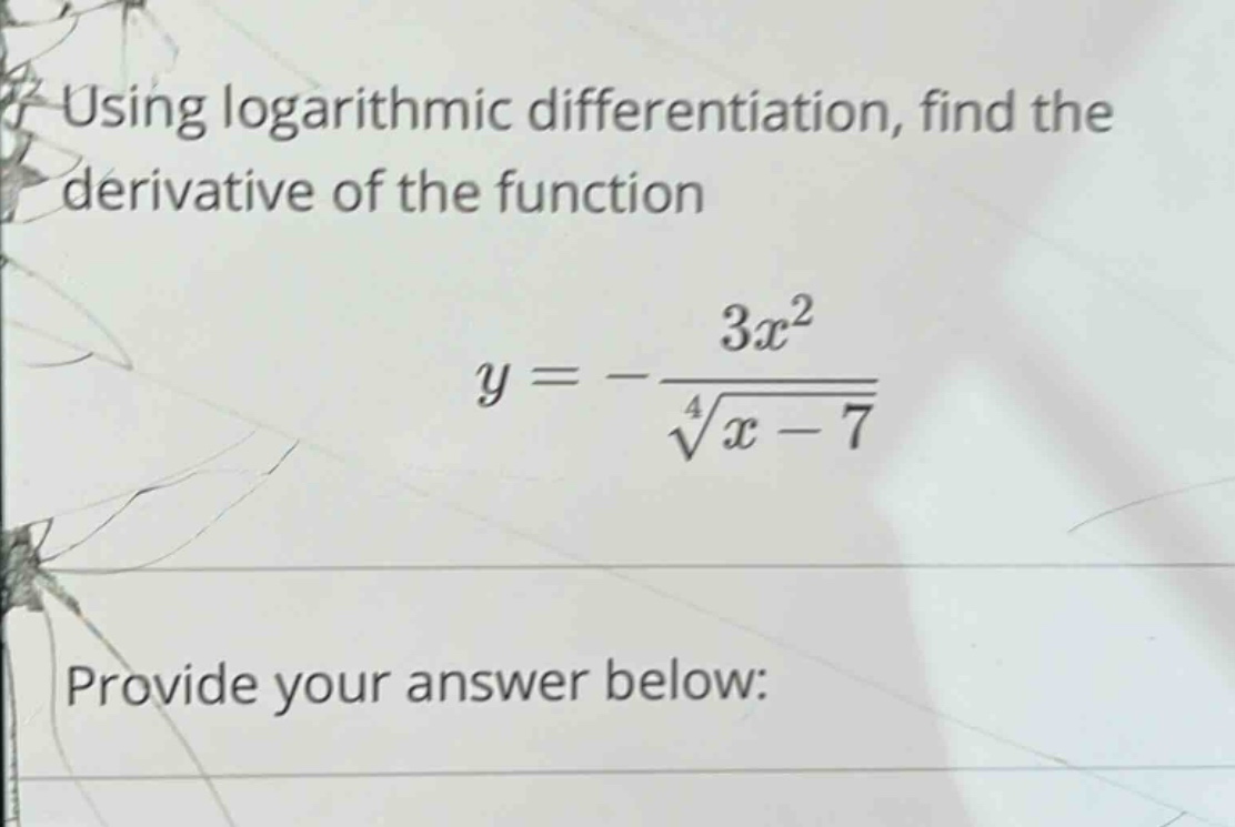 using logarithmic differentiation, find the derivative of the function y = - 3x^2 / (x - 7)^(1/4) provide your answer below: