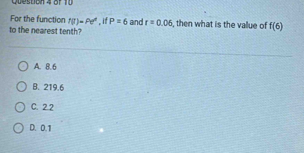 question 4 of 10 for the function f(t)=pe^rt, if p = 6 and r = 0.06, then what is the value of f(6) to the nearest tenth? a. 8.6 b. 219.6 c. 2.2 d. 0.1
