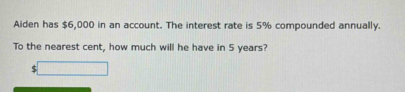 aiden has $6,000 in an account. the interest rate is 5% compounded annually. to the nearest cent, how much will he have in 5 years? $
