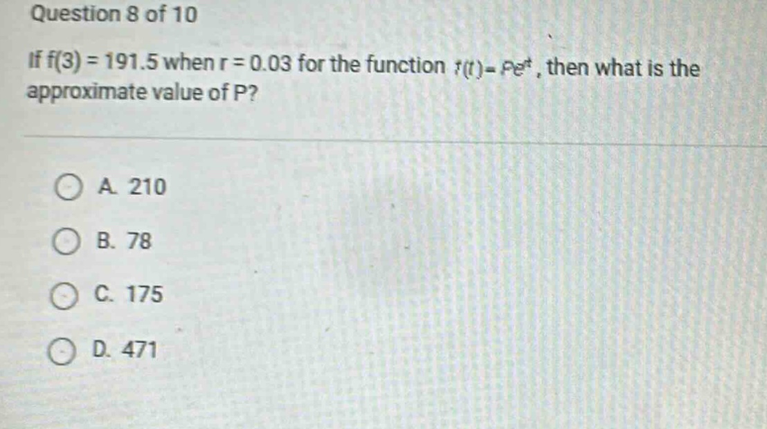 question 8 of 10 if f(3) = 191.5 when r = 0.03 for the function f(t)=pe^rt, then what is the approximate value of p? a. 210 b. 78 c. 175 d. 471