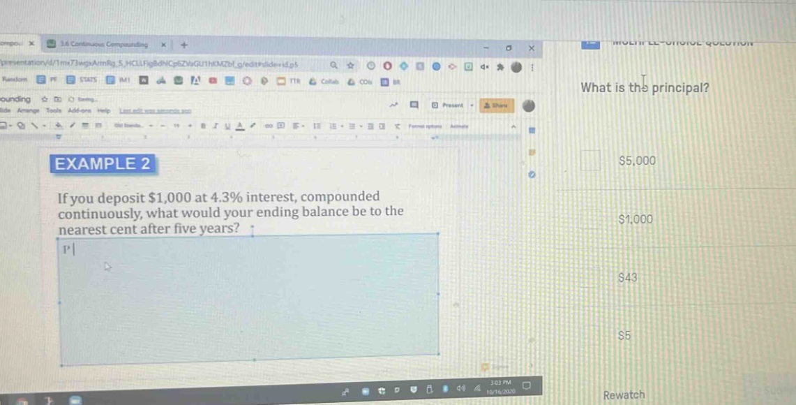 example 2 if you deposit $1,000 at 4.3% interest, compounded continuously, what would your ending balance be to the nearest cent after five years? what is the principal? $5,000 $1,000 $43 $5