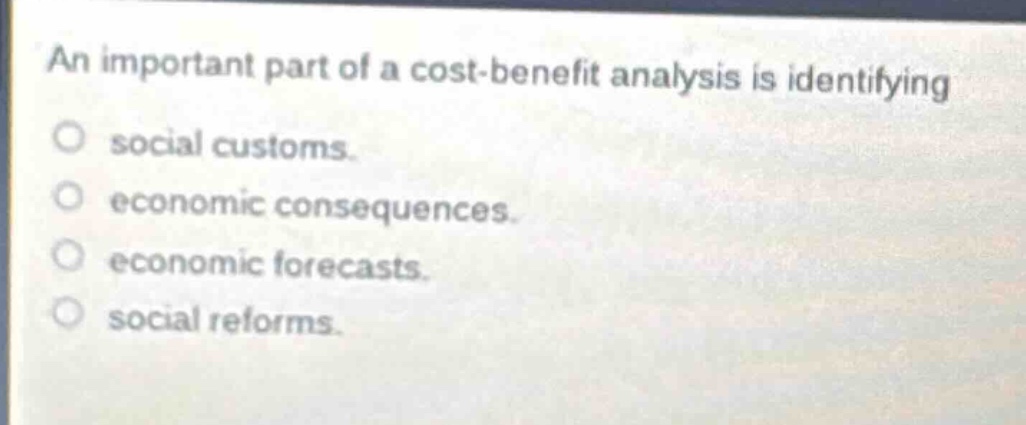 an important part of a cost - benefit analysis is identifying social customs. economic consequences. economic forecasts. social reforms.