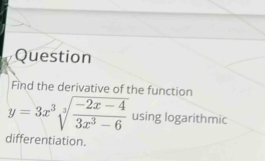 question\nfind the derivative of the function\n$y = 3x^{3}sqrt3{\frac{-2x - 4}{3x^{3}-6}}$ using logarithmic differentiation.